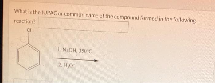 What is the IUPAC or common name of the compound formed in the following
reaction?
CI
1. NaOH, 350°C
2. H₂O