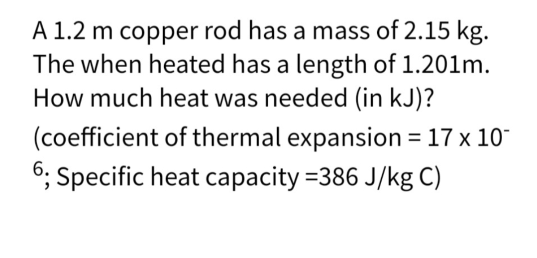 A 1.2 m copper rod has a mass of 2.15 kg.
The when heated has a length of 1.201m.
How much heat was needed (in kJ)?
(coefficient of thermal expansion = 17 x 10
6; Specific heat capacity =386 J/kg C)
%3D
