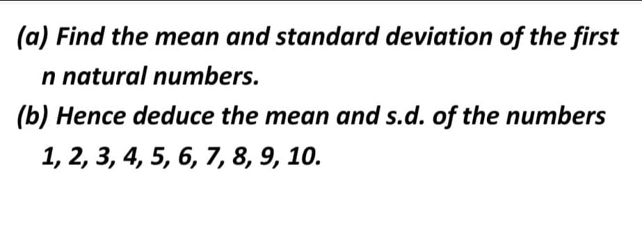 (a) Find the mean and standard deviation of the first
n natural numbers.
(b) Hence deduce the mean and s.d. of the numbers
1, 2, 3, 4, 5, 6, 7, 8, 9, 10.
