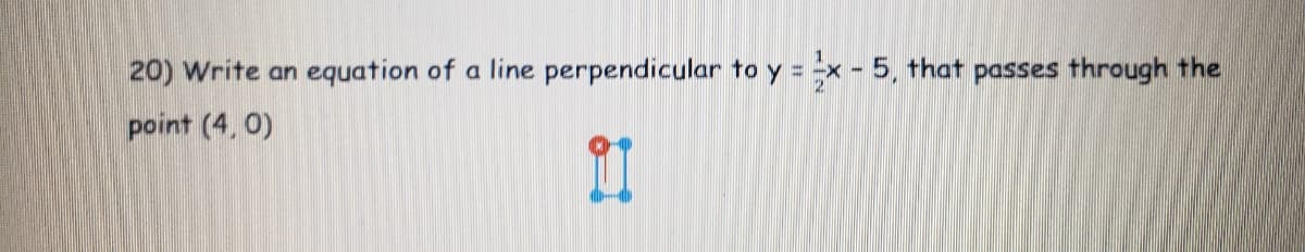 20) Write an equation of a line perpendicular to y = x - 5, that passes through the
2
point (4, 0)
