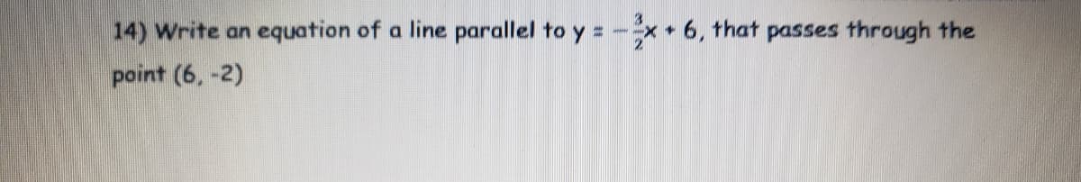 14) Write an
equation of a line parallel to y = -** 6, that passes through the
%3D
point (6, -2)
