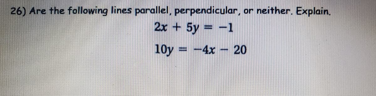 or neither. Explain.
26) Are the following lines parallel, perpendicular,
2x + 5y = -1
10y = -4x – 20
