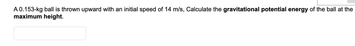 A 0.153-kg ball is thrown upward with an initial speed of 14 m/s, Calculate the gravitational potential energy of the ball at the
maximum height.
