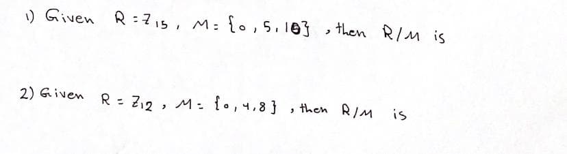 ) Given R:7i5, M: {0,5.10 then R/M is
2) Given R - Z12 , M: io,4,8}
, then R/M
is
