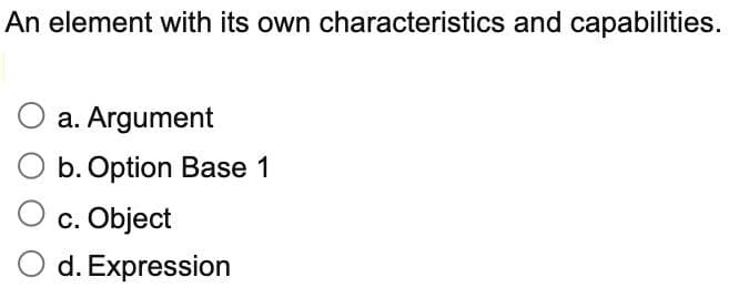 An element with its own characteristics and capabilities.
a. Argument
b. Option Base 1
c. Object
d. Expression
