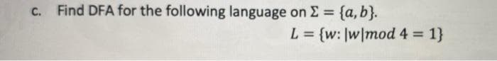 c. Find DFA for the following language on E = {a,b}.
%3D
L = {w: |w\mod 4 = 1}
%3D
