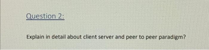 Question 2:
Explain in detail about client server and peer to peer paradigm?
