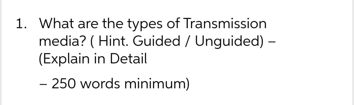 1. What are the types of Transmission
media? ( Hint. Guided / Unguided) –
(Explain in Detail
– 250 words minimum)
