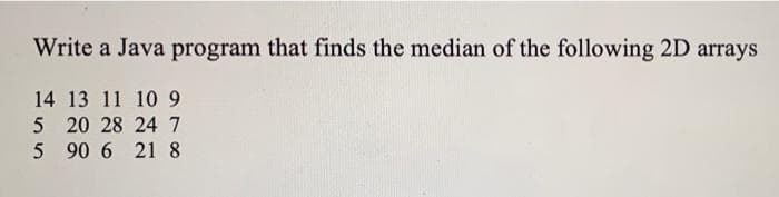 Write a Java program that finds the median of the following 2D arrays
14 13 11 10 9
5 20 28 24 7
5 90 6 21 8

