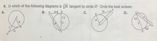 6. In which of the following diagrams is QR tangent to circle S? Circle the best answer.
A.
B. 10.8 0
C.
D.
7.2
14
12
9.8
