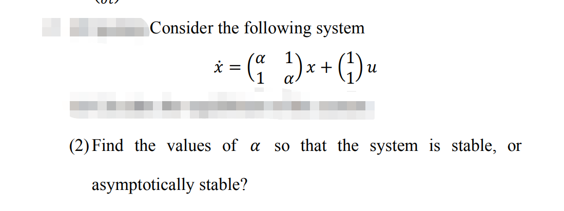 Consider the following system
x = (a 1¹ ) x + (1₁) ₁
U
(2) Find the values of a so that the system is stable, or
asymptotically stable?