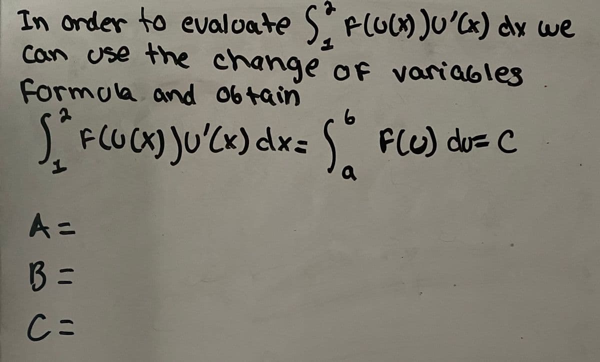 In onder to evaloate SFLU)JU'C«) dy we
can use the change of variables
Formola and 06tain
J FLUCK) JU'CK) dx= S
x)dx:
FlU) du= C
a
A=
B =
