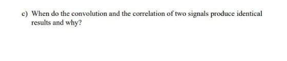 c) When do the convolution and the correlation of two signals produce identical
results and why?
