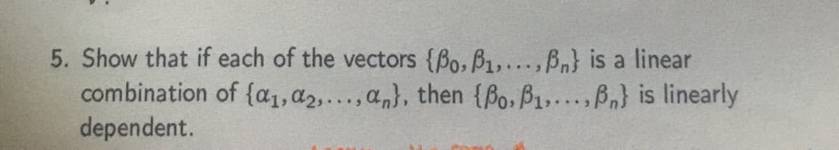 5. Show that if each of the vectors {Bo, B1,... ,B,} is a linear
combination of {a1,a2,...,an}, then {Bo.B1....,Bn} is linearly
dependent.
