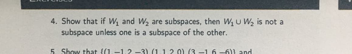 4. Show that if W1 and W2 are subspaces, then Wu W2 is not a
subspace unless one is a subspace of the other.
5. Show that {(1.-1. 2.-3), (1.1.2.0). (3 –1 6 -6)) and
