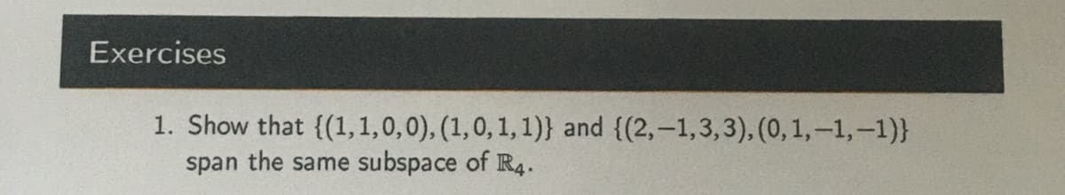 Exercises
1. Show that {(1,1,0,0), (1,0, 1, 1)} and {(2,-1,3,3), (0,1,-1,-1)}
subspace of R4.
span the same
