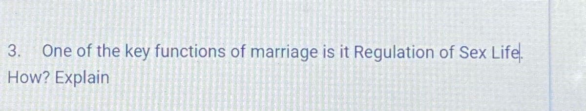 One of the key functions of marriage is it Regulation of Sex Life.
How? Explain
3.
