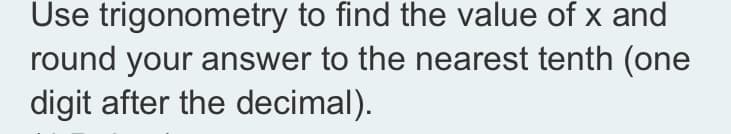 Use trigonometry to find the value of x and
round your answer to the nearest tenth (one
digit after the decimal).
