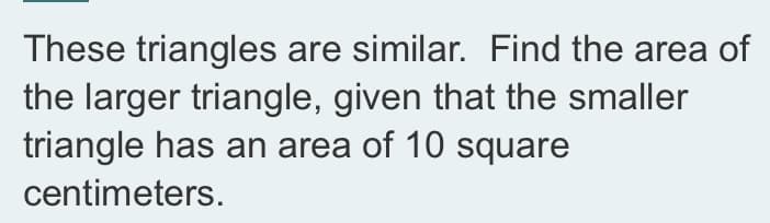 These triangles are similar. Find the area of
the larger triangle, given that the smaller
triangle has an area of 10 square
centimeters.
