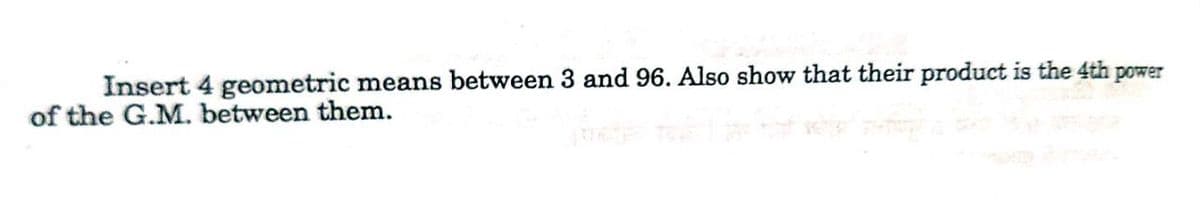 Insert 4 geometric means between 3 and 96. Also show that their product is the 4th power
of the G.M. between them.
