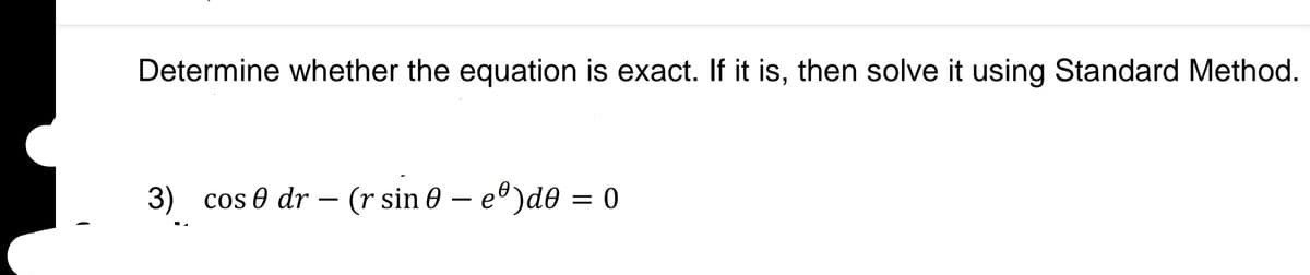 Determine whether the equation is exact. If it is, then solve it using Standard Method.
3) cos 0 dr – (r sin 0 – eº)d0 = 0
-
-
