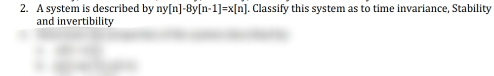 2. A system is described by ny[n]-8y[n-1]=x[n]. Classify this system as to time invariance, Stability
and invertibility
