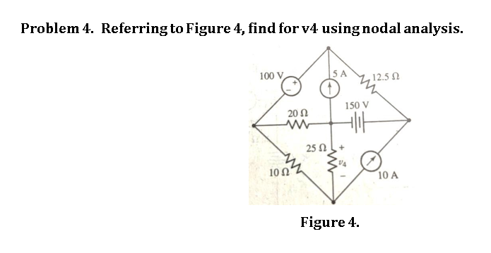 Problem 4. Referring to Figure 4, find for v4 using nodal analysis.
100 V
20 Ω
ww
10 Ω
25 Ω
,12.5 Ω
150 V
Hit
Figure 4.
10 A