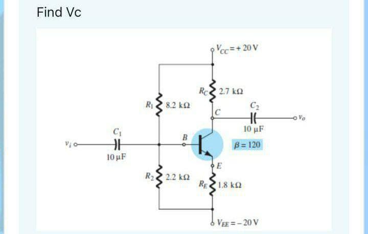 Find Vc
Vcc=+20 V
Rc 2.7 ka
R2 8.2 k2
C2
oVe
10 μF
B= 120
10 uF
R22 2.2 k2
RE1.8 k2
VEE=-20 V
