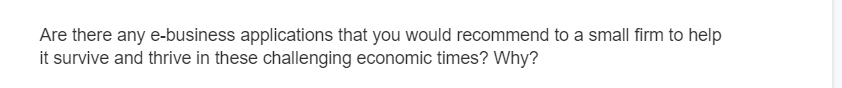 Are there any e-business applications that you would recommend to a small firm to help
it survive and thrive in these challenging economic times? Why?