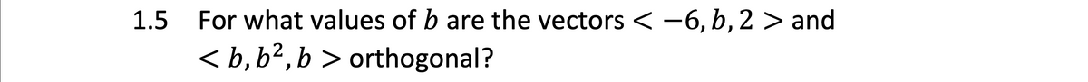 1.5
For what values of b are the vectors < -6, b, 2 > and
< b, b²,b > orthogonal?
