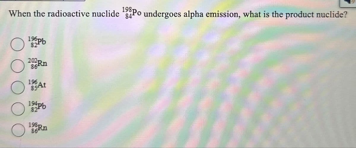 When the radioactive nuclide 198 Po undergoes alpha emission, what is the product nuclide?
84
196 Pb
82
202Rn
86
196
85At
194pb
82
198 Rn