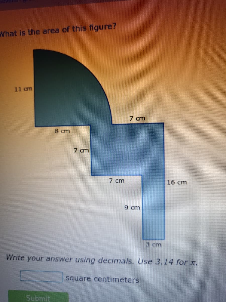 What is the area of this figure?
11 cm
7 cm
8 cm
7 cm
7 cm
16 cm
9cm
3 cm
Write your answer using decimals. Use 3.14 for A.
square centimeters
Submit
