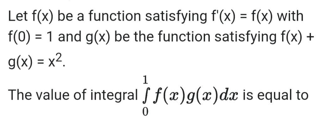 Let f(x) be a function satisfying f'(x) = f(x) with
f(0) = 1 and g(x) be the function satisfying f(x) +
g(x) = x².
1
The value of integral f f(x)g(x) dx is equal to
0