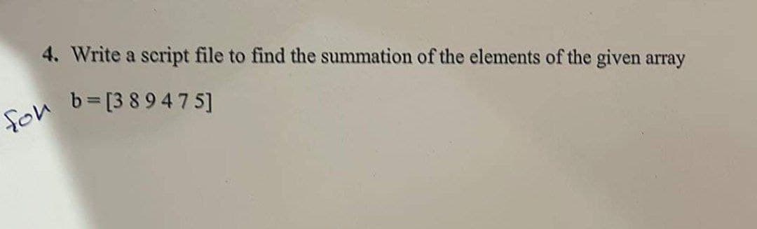 4. Write a script file to find the summation of the elements of the given array
for b=[389475]