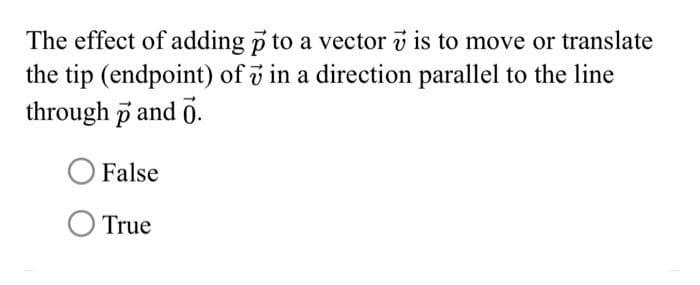 The effect of adding p to a vector is to move or translate
the tip (endpoint) of 7 in a direction parallel to the line
through p and 0.
False
O True