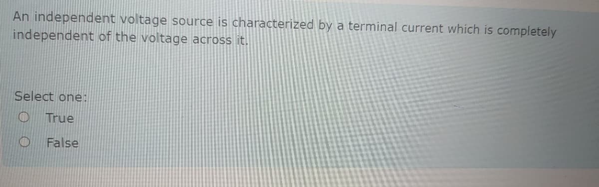 An independent voltage source is characterized by a terminal current which is completely
independent of the voltage across it.
Select one:
True
False
