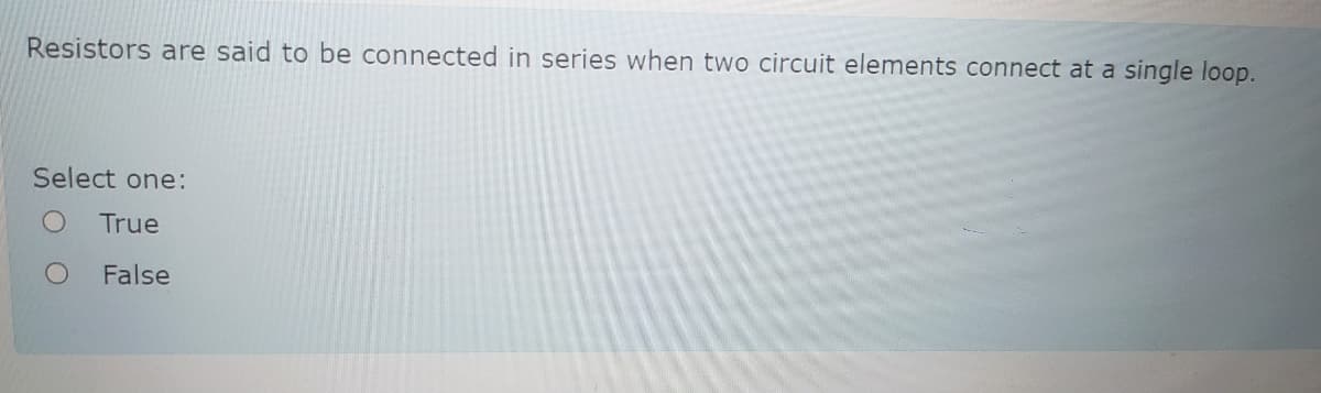 Resistors are said to be connected in series when two circuit elements connect at a single loop.
Select one:
True
False
