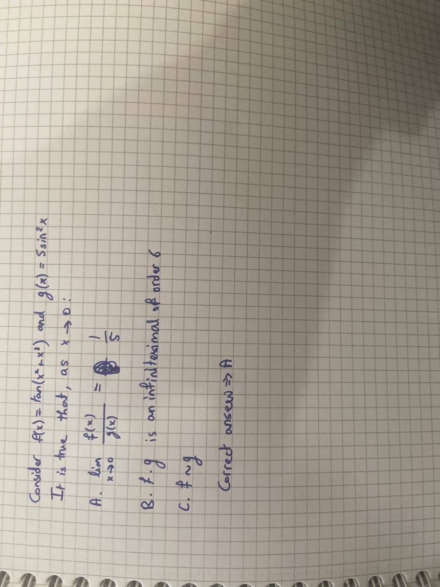 Consider f(x) = fan (x²+x²) and
x → 0
It is true that, as
A. lim f(x)
X10
g(x)
B. F.g
C. £~g
вид
A
11
+
5
Correct ansew => A
g(x) = Ssin ²x
is an infinitesimal of order 6