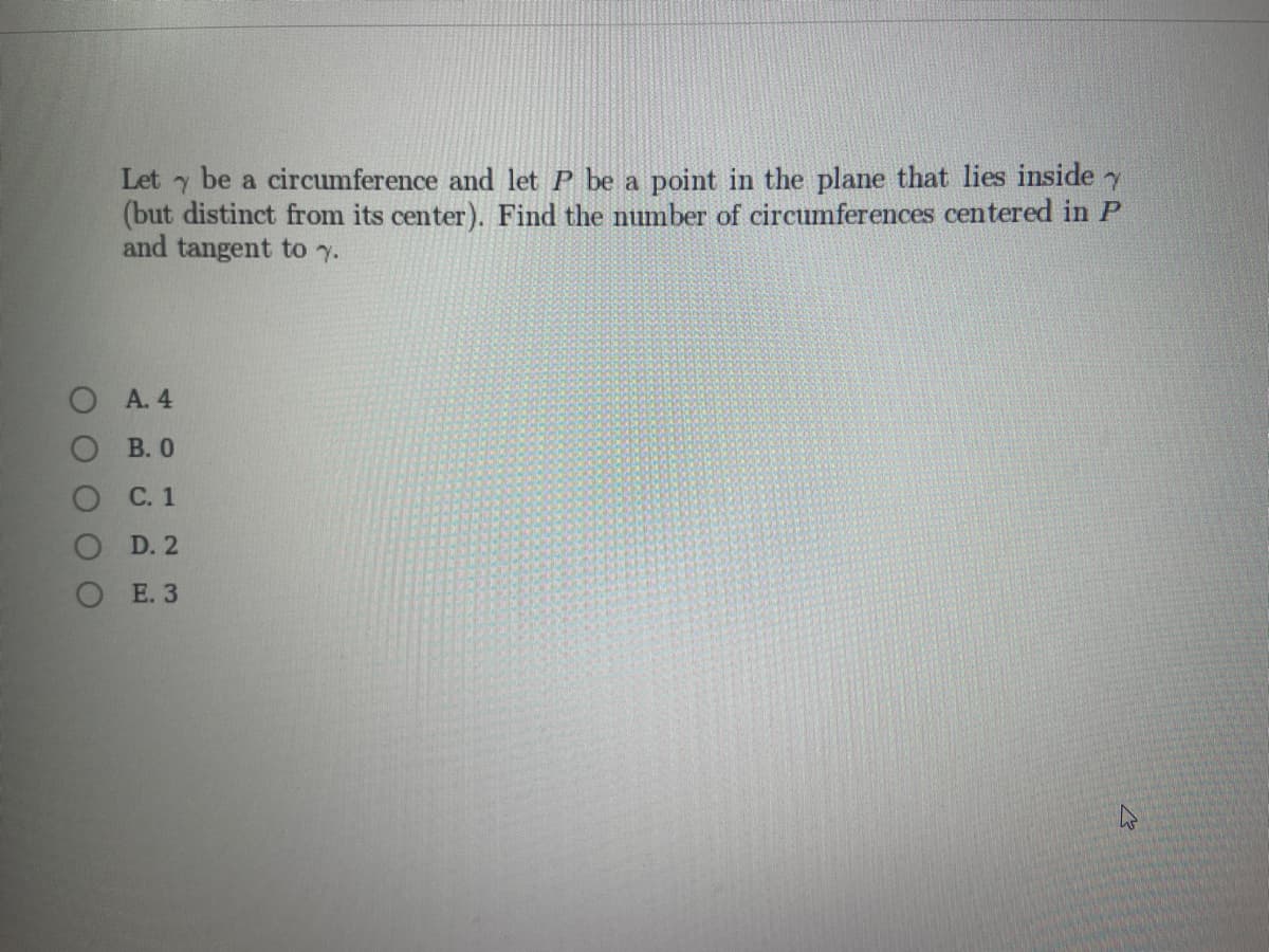 Let 7
be a circumference and let P be a point in the plane that lies inside y
(but distinct from its center). Find the number of circumferences centered in P
and tangent to y.
OA. 4
B. 0
O C. 1
D. 2
OE. 3
ОО
M