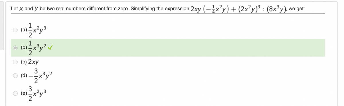 Let X and y be two real numbers different from zero. Simplifying the expression 2xy ( - x2y) + (2x2y)3 : (8x3y), we get:
1
2..3
(a)
2
- 2
1
(b) 3y
0 (c) 2xy
3
(d)
- zx3y2
(e) zx2y 3
3