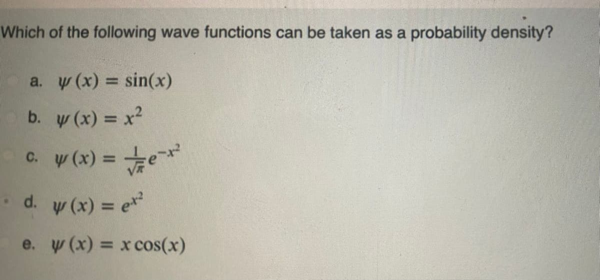 Which of the following wave functions can be taken as a probability density?
a. y(x)=sin(x)
b. w(x) = x²
c. w(x) = e
d. w(x) = ex
e. y(x) = x cos(x)