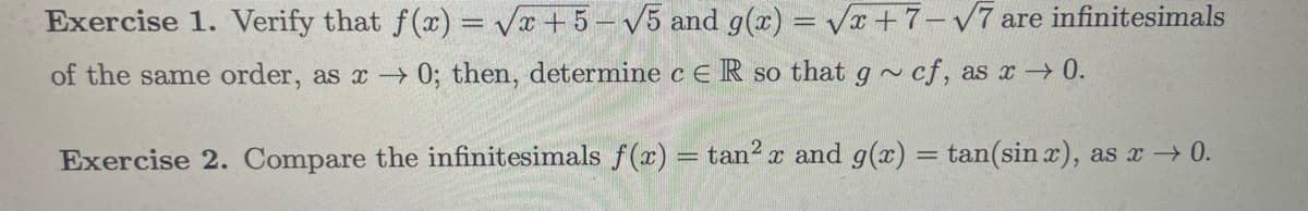 and g(x)=√x+7-√7 are infinitesimals
Exercise 1. Verify that
f(x)=√x+5-√5
of the same order, as x → 0; then, determine c ER so that g~ cf, as x 0.
Exercise 2. Compare the infinitesimals f(x) = tan² x and g(x) = tan(sin x), as x → 0.