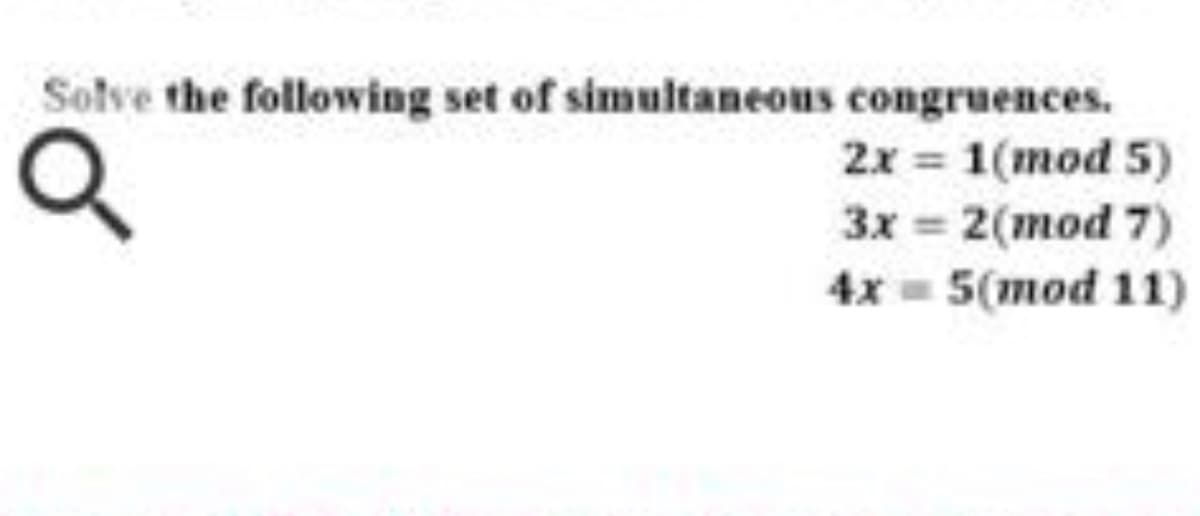 Solve the following set of simultaneous congruences.
2x = 1(mod 5)
3x = 2(mod 7)
4x = 5(mod 11)
