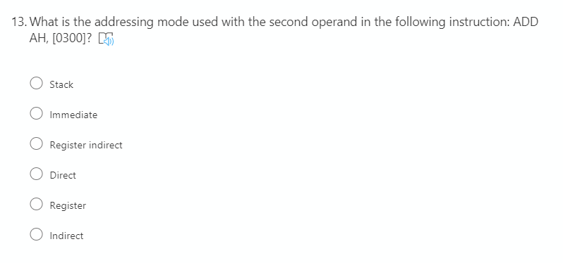 13. What is the addressing mode used with the second operand in the following instruction: ADD
AH, [0300]? M
Stack
Immediate
Register indirect
Direct
Register
Indirect
