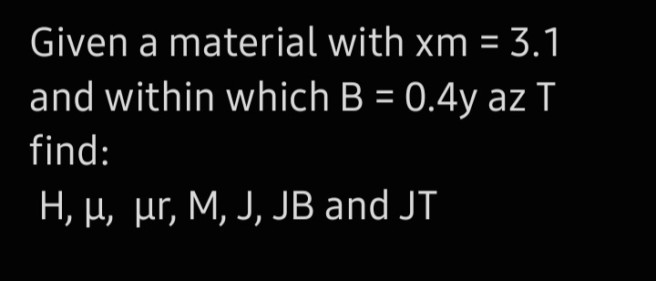 Given a material with xm = 3.1
and within which B = 0.4y az T
find:
H, μ, μr, M, J, JB and JT