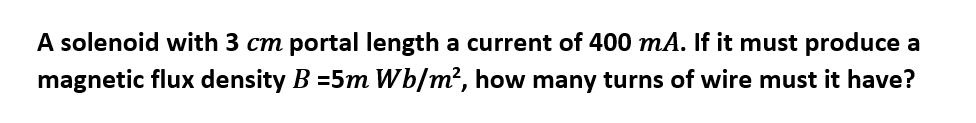 A solenoid with 3 cm portal length a current of 400 mA. If it must produce a
magnetic flux density B =5m Wb/m², how many turns of wire must it have?