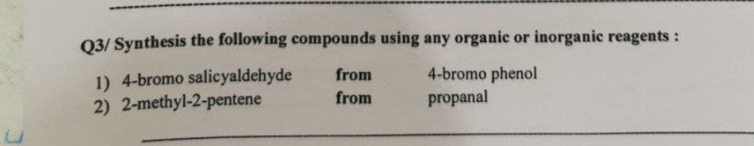 Q3/ Synthesis the following compounds using any organic or inorganic reagents :
from
4-bromo phenol
1) 4-bromo salicyaldehyde
2) 2-methyl-2-pentene
from
propanal