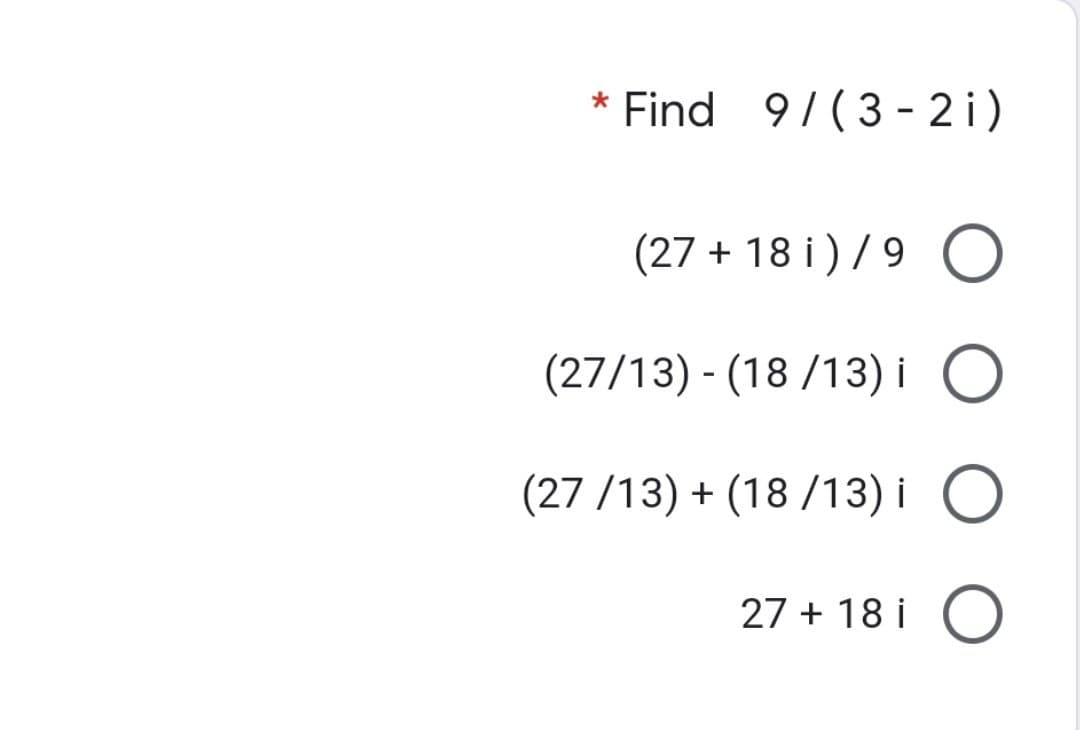 * Find 9/(3-2i)
(27+18 i)/9 O
(27/13) - (18/13) i O
(27 /13) + (18 /13) i
O
27 + 18 i
O