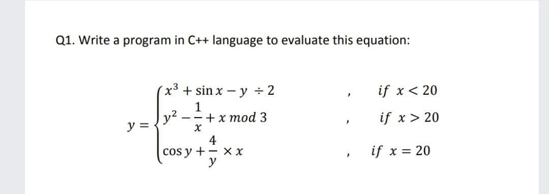 Q1. Write a program in C++ language to evaluate this equation:
х3 + sin x - у %3D2
if x < 20
1
— - +x mоd 3
y =
if x> 20
4
cos y +- x x
if x = 20
