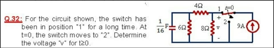 42
Q.32: For the circuit shown, the switch has
been in position "1" for a long time. At
t=0, the switch moves to "2". Determine
the voltage "v" for t20.
-F
16
2
9A
+
ww
